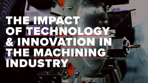 The impact of technology and innovation in the machining industry